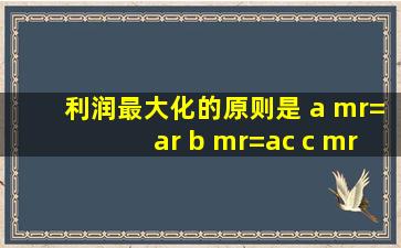 利润最大化的原则是 a mr=ar b mr=ac c mr=mc d mc=ac